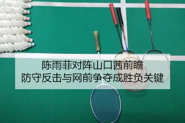 陈雨菲对阵山口茜前瞻 防守反击与网前争夺成胜负关键 - HuoHuSPORTS