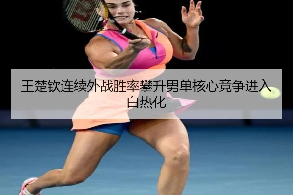 王楚钦连续外战胜率攀升男单核心竞争进入白热化 - HuoHuSPORTS